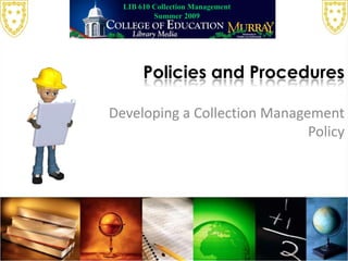LIB 610 Collection Management Summer 2009 Policies and Procedures Developing a Collection Management Policy 