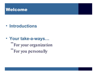 Welcome Introductions Your take-a-ways… For your organization For you personally 
