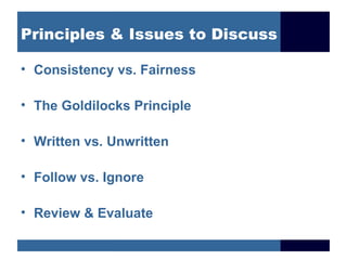 Principles & Issues to Discuss Consistency vs. Fairness  The Goldilocks Principle Written vs. Unwritten Follow vs. Ignore Review & Evaluate 