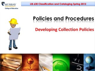 LIB 630 Classification and Cataloging Spring 2012




  Policies and Procedures

    Developing Collection Policies
 