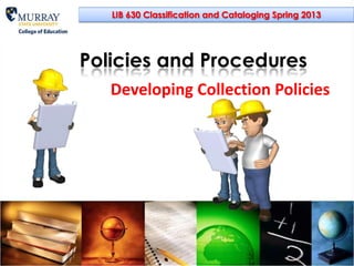 LIB 630 Classification and Cataloging Spring 2013




Policies and Procedures
   Developing Collection Policies
 