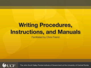 Writing Procedures,
Instructions, and Manuals
                  Facilitated by Chris Friend




   The John Scott Dailey Florida Institute of Government at the University of Central Florida
 