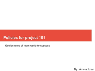 Policies for project 101
Golden rules of team work for success
By : Ammar khan
 