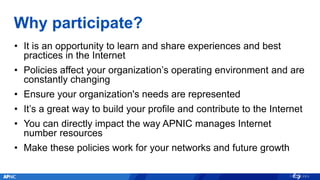 Why participate?
• It is an opportunity to learn and share experiences and best
practices in the Internet
• Policies affec...
