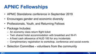 APNIC Fellowships
• APNIC Standalone conference in September 2019
• Encourages gender and economic diversity
• Professiona...