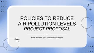 POLICIES TO REDUCE
AIR POLLUTION LEVELS
PROJECT PROPOSAL
Here is where your presentation begins
 