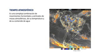 TIEMPO ATMOSFÉRICO
Es una compleja combinación de
movimientos horizontales y verticales de
masas atmosféricas, de su temperatura y
de su contenido de agua
Arroyo, J (2011)
 