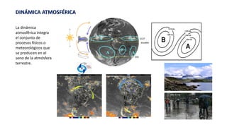 DINÁMICA ATMOSFÉRICA
La dinámica
atmosférica integra
el conjunto de
procesos físicos o
meteorológicos que
se producen en el
seno de la atmósfera
terrestre.
 