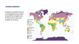 Cualquier actividad (natural
o antropogénica) que altere
el equilibrio energético de
la Tierra será la causa de
cambios en el clima.
SISTEMA CLIMÁTICO
 