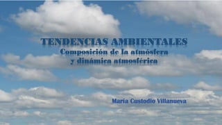 TENDENCIAS AMBIENTALES
Composición de la atmósfera
y dinámica atmosférica
María Custodio Villanueva
 