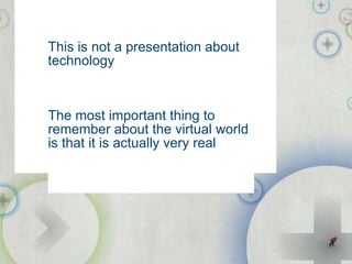 This is not a presentation about technology The most important thing to remember about the virtual world is that it is act...