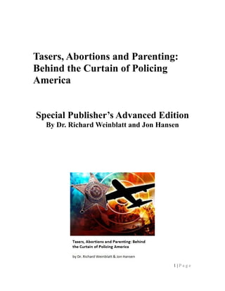 Tasers, Abortions and Parenting:
Behind the Curtain of Policing
America


Special Publisher’s Advanced Edition
  By Dr. Richard Weinblatt and Jon Hansen




                                       1|Page
 