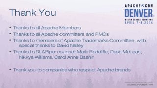 Thank You
●
Thanks to all Apache Members
●
Thanks to all Apache committers and PMCs
●
Thanks to members of Apache Trademarks Committee, with
special thanks to David Nalley
●
Thanks to DLAPiper counsel: Mark Radcliffe, Dash McLean,
Nikkya Williams, Carol Anne Bashir
●
Thank you to companies who respect Apache brands
 