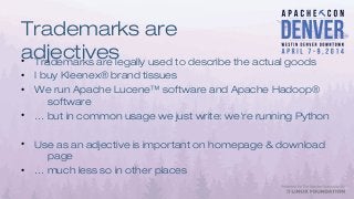 Trademarks are
adjectives• Trademarks are legally used to describe the actual goods
• I buy Kleenex® brand tissues
• We run Apache Lucene™ software and Apache Hadoop®
software
• … but in common usage we just write: we're running Python
• Use as an adjective is important on homepage & download
page
• … much less so in other places
 