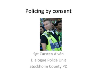 Policing by consent
Sgt Carsten Alvén
Dialogue Police Unit
Stockholm County PD
 