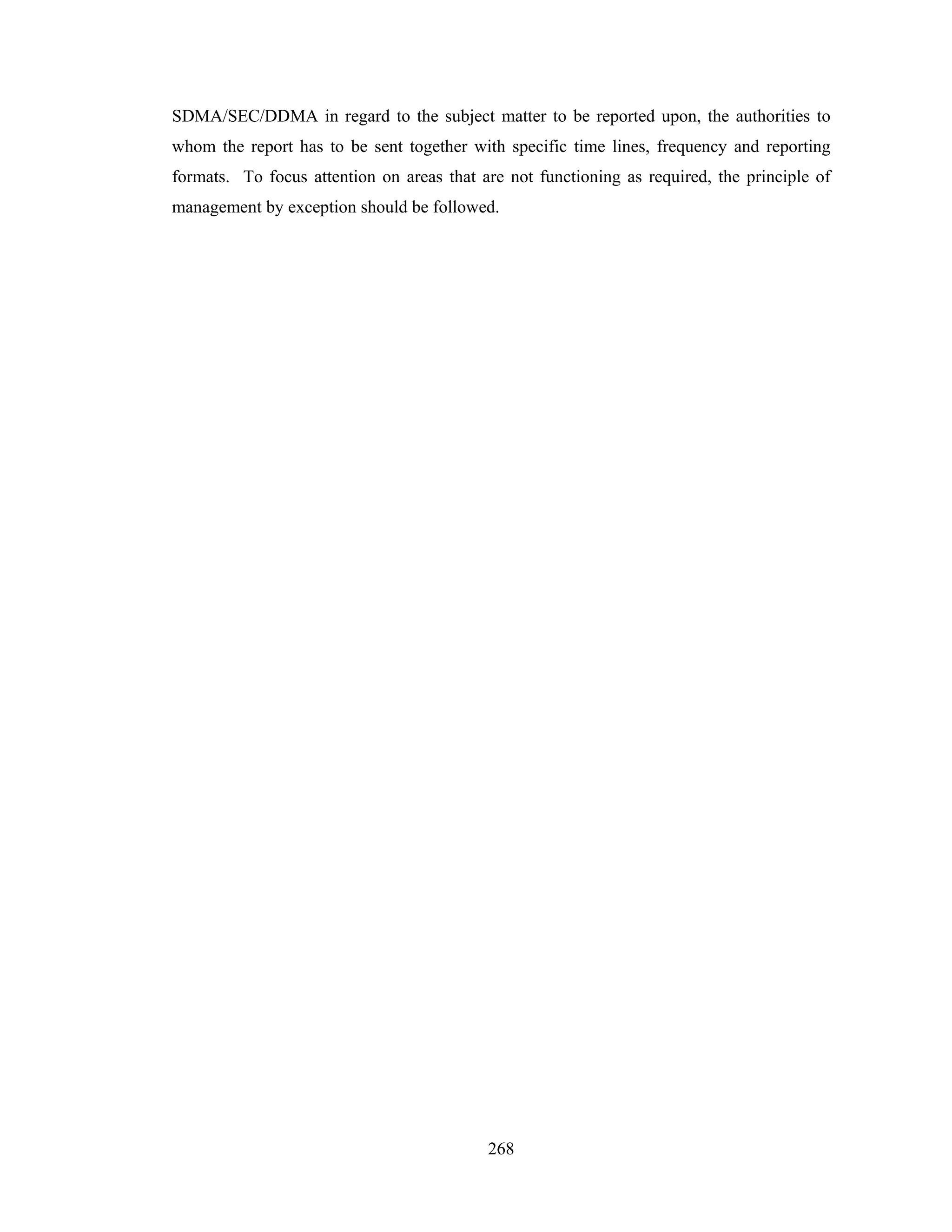 SDMA/SEC/DDMA in regard to the subject matter to be reported upon, the authorities to
whom the report has to be sent together with specific time lines, frequency and reporting
formats. To focus attention on areas that are not functioning as required, the principle of
management by exception should be followed.

268

 