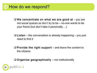 How do we respond? <ul><ul><li>We concentrate on what we are good at  – you are not social spaces so don’t try to be – no-...