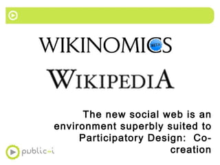 The new social web is an environment superbly suited to Participatory Design:  Co-creation 