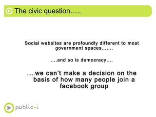 The civic question….. <ul><ul><li>Social websites are profoundly different to most government spaces……. </li></ul></ul><ul...