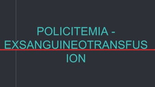 POLICITEMIA -
EXSANGUINEOTRANSFUS
ION
 