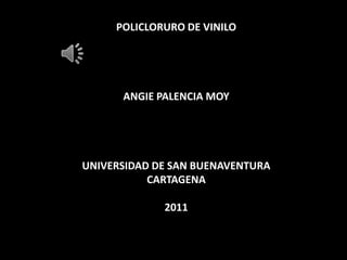 POLICLORURO DE VINILO




      ANGIE PALENCIA MOY




UNIVERSIDAD DE SAN BUENAVENTURA
           CARTAGENA

             2011
 