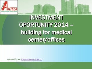 INVESTMENT OPORTUNITY 2014 – building for medical center/offices 
Anteea Estate www.anteea-estate.ro  