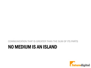 NO MEDIUM IS AN ISLAND
COMMUNICATION THAT IS GREATER THAN THE SUM OF ITS PARTS
 