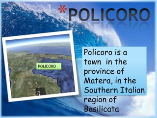 Policoro is a
town in the
province of
Matera, in the
Southern Italian
region of
Basilicata
*
POLICORO
 