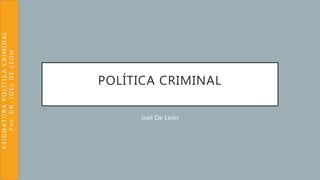 ASIGNATURAPOLÍTICACRIMINAL
Por:DR.JOELDELEON
POLÍTICA CRIMINAL
Joel De León
 