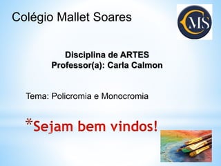 *
Colégio Mallet Soares
Disciplina de ARTES
Professor(a): Carla Calmon
Tema: Policromia e Monocromia
 