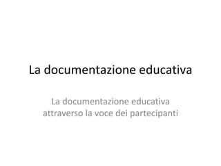 La documentazione educativa
La documentazione educativa
attraverso la voce dei partecipanti
 