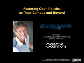 Fostering Open Policies
on Your Campus and Beyond

A Community College Consortium for Open
Educational Resources (CCCOER) Webinar
13-Nov-2013

Paul Stacey
Associate Director of Global Learning
Creative Commons

Except where otherwise noted these materials
are licensed Creative Commons Attribution 3.0 (CC BY)

 