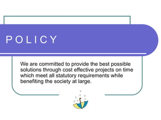 P O L I C Y
We are committed to provide the best possible
solutions through cost effective projects on time
which meet all statutory requirements while
benefiting the society at large.
 