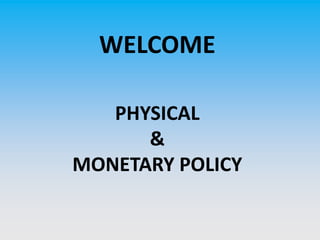 WELCOME
PHYSICAL
&
MONETARY POLICY
 