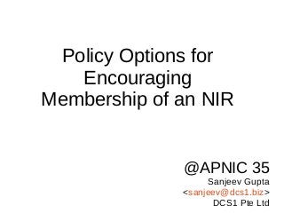 @APNIC 35
Sanjeev Gupta
<sanjeev@dcs1.biz>
DCS1 Pte Ltd
Policy Options for
Encouraging
Membership of an NIR
 