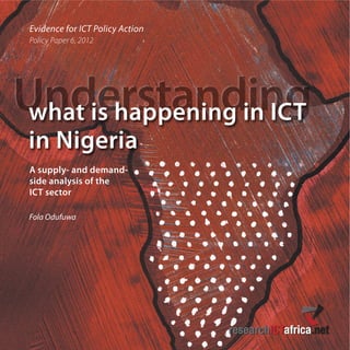 Evidence for ICT Policy Action
Policy Paper 6, 2012
Understandingwhat is happening in ICT
in Nigeria
Fola Odufuwa
A supply- and demand-
side analysis of the
ICT sector
 