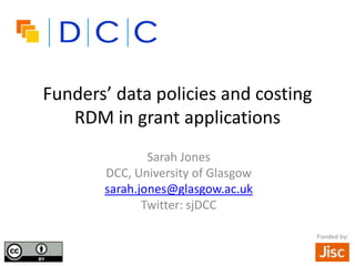 Funders’ data policies and costing
RDM in grant applications
Sarah Jones
DCC, University of Glasgow
sarah.jones@glasgow.ac.uk
Twitter: sjDCC
Funded by:
 