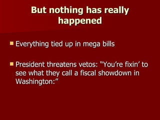 But nothing has really happened Everything tied up in mega bills President threatens vetos: “You’re fixin’ to see what they call a fiscal showdown in Washington:” 