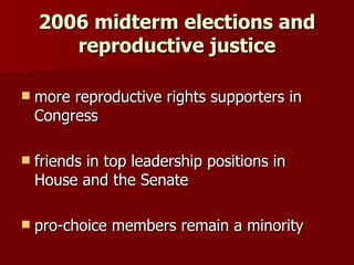 2006 midterm elections and reproductive justice <ul><li>more reproductive rights supporters in Congress </li></ul><ul><li>...
