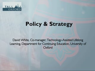 Policy & Strategy David White, Co-manager, Technology-Assisted Lifelong Learning, Department for Continuing Education, University of Oxford 