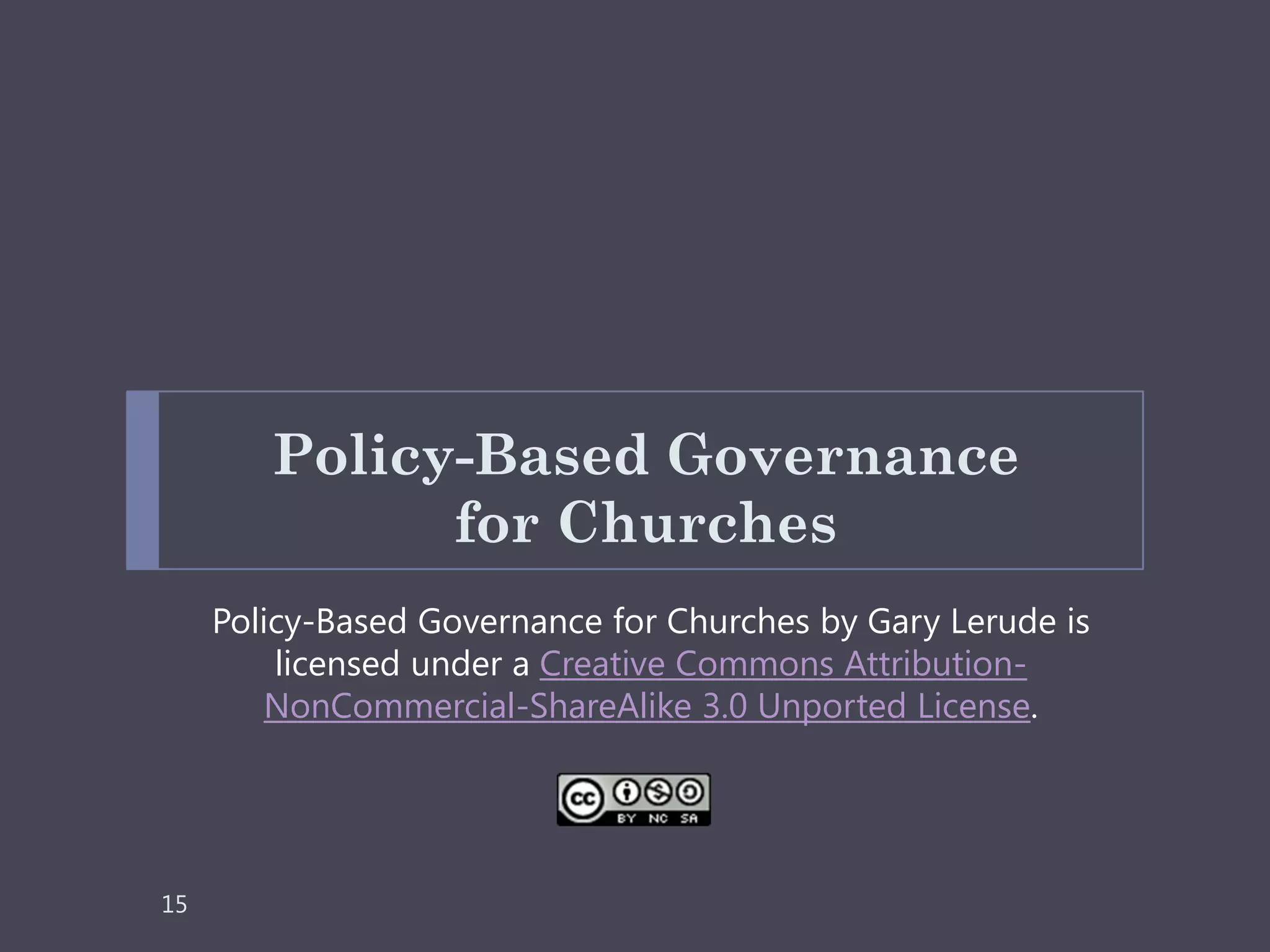 Policy-Based Governance
              for Churches
     Policy-Based Governance for Churches by Gary Lerude is
         licensed under a Creative Commons Attribution-
        NonCommercial-ShareAlike 3.0 Unported License.




15
 