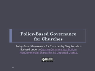 Policy-Based Governance
              for Churches
     Policy-Based Governance for Churches by Gary Lerude is
         licensed under a Creative Commons Attribution-
        NonCommercial-ShareAlike 3.0 Unported License.




15
 