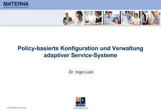 Policy-basierte Konfiguration und Verwaltung
                   adaptiver Service-Systeme

                           Dr. Ingo Lück




© MATERNA GmbH 2009          www.materna.de              1
 