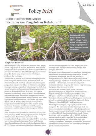 1
Hutan mangrove yang terletak di Kecamatan Batu Ampar
adalah yang terluas di Provinsi Kalimantan Barat. Hutan
mangrove itu kini terancam rusak. Untuk mempertahankan
dan menyelamatkannya dibutuhkan kebijakan pemerintah
pusat dan daerah yang berperspektif perlindungan,
produksi, dan partisipasi.
Sampai saat ini, banyak aktor terlibat dalam pengelolaan
hutan mangrove di Batu Ampar. Pemerintah Pusat dan
Pemerintah Daerah membuat kebijakan sendiri mengenai
pengelolaan mangrove di lokasi ini. Peraturan perundang-
undangan tentang pengelolaan hutan mangrove ditafsirkan
secara beragam. Akibatnya muncul kesenjangan antara
peraturan dengan praktiknya. Sementara itu, terdapat
kompetisi pemanfaatan mangrove antara perusahaan dan
masyarakat setempat. Perusahaan memperoleh izin dari
Kementerian Kehutanan untuk mengeksploitasi hasil hutan
kayu (Izin Usaha Pemanfaatan Hasil Hutan Kayu pada
Hutan Alam, IUPHHK-HA), sedangkan masyarakat
banyak memanfaatkan mangrove untuk industri arang
tradisional. Semua ini memberikan kontribusi pada
menurunnya kualitas tutupan hutan mangrove di Batu
Ampar.
Studi ini mendukung pendekatan community-based forest
management (CBFM) dalam pengelolaan hutan mangrove
di Batu Ampar. Kementerian Kehutanan telah
mengeluarkan berbagai pilihan kebijakan CBFM ini. Salah
satu opsi yang tengah diupayakan Pemerintah Daerah
Kubu Raya adalah pemberian izin Hutan Tanaman Rakyat
(HTR). Namun, persoalannya batas fungsi kawasan hutan
lindung dan hutan produksi di Batu Ampar tidak jelas
sehingga tidak dapat diketahui dimana opsi HTR ini
mungkin dilakukan.
Perbedaan persepsi mengenai kawasan hutan lindung juga
terjadi antara perusahaan dengan masyarakat. Sebuah
perusahaan pemegang IUPHHK-HA, misalnya,
menyatakan areal di sekitar konsesinya sebagai hutan
lindung sehingga membatasi akses masyarakat pada areal
tersebut. Menariknya, masyarakat tidak pernah
mendapat informasi langsung dari instansi yang berwenang
mengenai status kawasan tersebut.
Persoalan lain di Batu Ampar adalah ketiadaan
pelaksanaan kebijakan pengelolaan mangrove secara
terpadu. Strategi Nasional Pengelolaan Ekosistem
Mangrove (SNPEM) tidak bekerja di Batu Ampar.
Demikian pula inisiatif Pemerintah Kabupaten membentuk
sebuah forum multipihak yang disebut Kelompok Kerja
Mangrove Daerah (KKMD) tidak berkembang.
Melihat persoalan nyata yang terjadi pada ekosistem
mangrove dan relasi antar-aktor di dalamnya, studi ini
merekomendasikan dijalankannya kebijakan pengelolaan
hutan mangrove secara kolaboratif. Untuk tujuan itu maka
revitalitasi KKMD dapat menjadi pintu masuk. Namun
demikian, kami memandang bahwa KKMD itu harus
mempromosikan pendekatan CBFM yang dijalankan
dengan prinsip-prinsip tata kelola hutan yang baik.
Artinya, transparansi, partisipasi, akuntabilitas, koordinasi
dan kapasitas menjadi dasar dari seluruh kerja sama para
pihak dalam forum tersebut.
Ringkasan Eksekutif
 