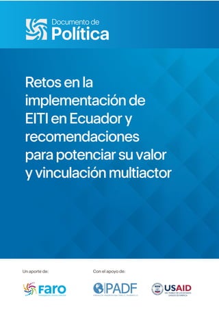 Retos en la
implementación de
EITI en Ecuador y
recomendaciones
para potenciar su valor
y vinculación multiactor
Documento de
Política
Con el apoyo de: Un aporte de:
F U N D A C I O N P A N A M E R I C A N A P A R A E L D E S A R R O L L O
PADF
´ 1
Un aporte de: Con el apoyo de:
 