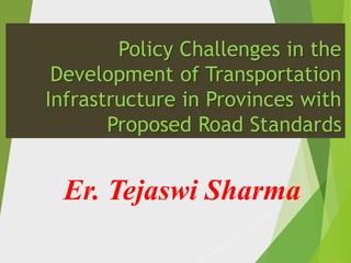 Policy Challenges in the
Development of Transportation
Infrastructure in Provinces with
Proposed Road Standards
Er. Tejaswi Sharma
 