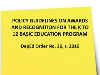 POLICY GUIDELINES ON AWARDS
AND RECOGNITION FOR THE K TO
12 BASIC EDUCATION PROGRAM
DepEd Order No. 36, s. 2016
 
