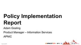 2018#apricot2018 45
Policy Implementation
Report
Adam Gosling
Product Manager – Information Services
APNIC
 