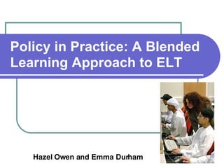Policy in Practice: A Blended Learning Approach to ELT   Hazel Owen and Emma Durham 