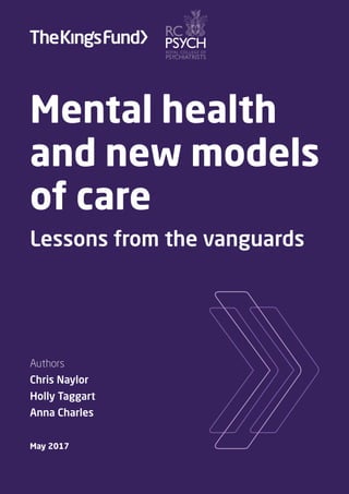 Authors
Chris Naylor
Holly Taggart
Anna Charles
May 2017
Mental health
and new models
of care
Lessons from the vanguards
 